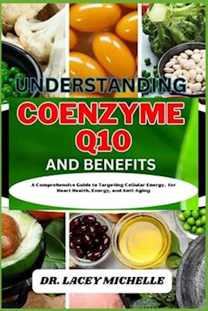 UNDERSTANDING COENZYME Q10 AND BENEFITS: A Comprehensive Guide to Targeting Cellular Energy, for Heart Health, Energy, and Anti-Aging