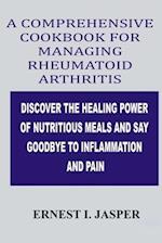 COMPREHENSIVE COOKBOOK FOR MANAGING RHEUMATOID ARTHRITIS: DISCOVER THE HEALING POWER OF NUTRITIOUS MEALS AND SAY GOODBYE TO INFLAMMATION AND PAIN 