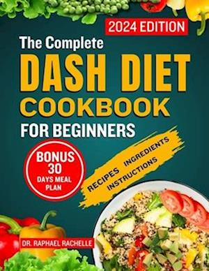 The Complete Dash Diet Cookbook for Beginners 2024: Achieve Lower Blood Pressure Naturally through Simple Healthy Low-Sodium Recipes to Attain Long-La