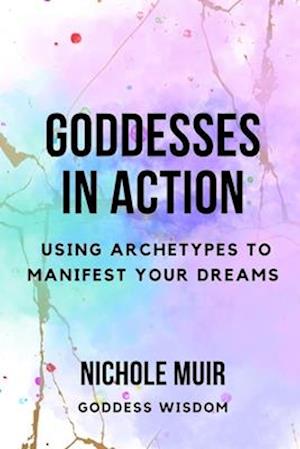 Goddesses in Action: Using Archetypes to Manifest Your Dreams