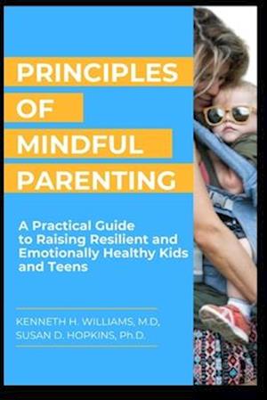 PRINCIPLES OF MINDFUL PARENTING: A Practical Guide to Raising Resilient and Emotionally Healthy Kids and Teens