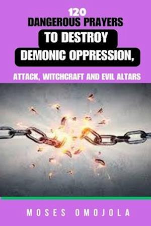 120 Dangerous Prayers To Destroy Demonic Oppression, Attack, Witchcraft And Evil Altars