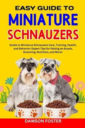 EASY GUIDE TO MINIATURE SCHNAUZERS: Guide to Miniature Schnauzers Care, Training, Health, and Behavior: Expert Tips for Raising an Aussie, Grooming,