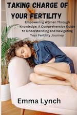 TAKING CHARGE OF YOUR FERTILITY : Empowering Women Through Knowledge: A Comprehensive Guide to Understanding and Navigating Your Fertility Journey 