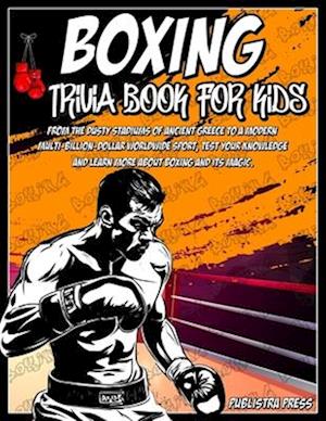 Boxing Gifts For Kids: Boxing Trivia Book For Kids: A Closer Look At The World Of Boxing For Kids 8-12, From Its Creation To The Worldwide Sport That