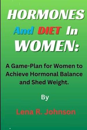 Hormones and Diet In Women:: A Game-Plan for Women to Achieve Hormonal Balance and Shed Weight.