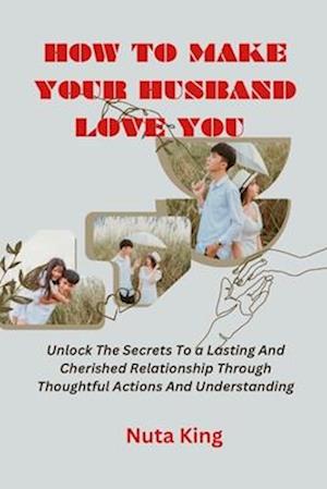 How to make your husband love you : Unlock the secrets to a lasting and cherished relationship through thoughtful actions and understanding