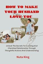 How to make your husband love you : Unlock the secrets to a lasting and cherished relationship through thoughtful actions and understanding 