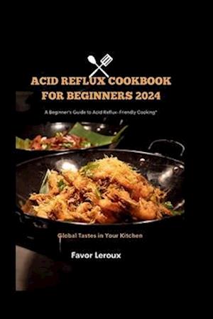 Acid Reflux cookbook for beginners 2024: A Beginner's Guide to Acid Reflux-Friendly Cooking