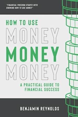 How to Use Money : A Practical Guide to Financial Success