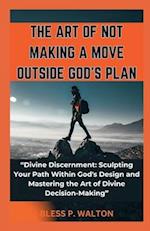 THE ART OF NOT MAKING A MOVE OUTSIDE GOD'S PLAN: "Divine Discernment: Sculpting Your Path Within God's Design and Mastering the Art of Divine Deci