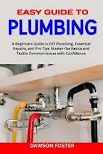 EASY GUIDE TO PLUMBING : A Beginners Guide to Diy Plumbing, Essential Repairs, and Pro Tips. Master the Basics and Tackle Common Issues with Confidenc