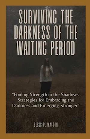 SURVIVING THE DARKNESS OF THE WAITING PERIOD: "Finding Strength in the Shadows: Strategies for Embracing the Darkness and Emerging Stronger"