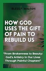 HOW GOD USES THE GIFT OF PAIN TO REBUILD US: "From Brokenness to Beauty: God's Artistry in Our Lives Through Painful Chapters" 