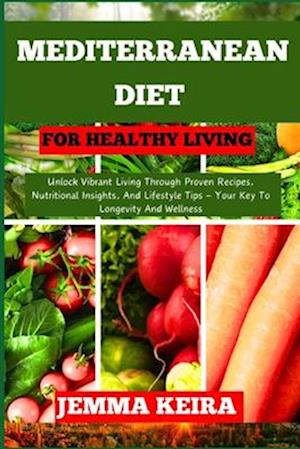 MEDITERRANEAN DIET FOR HEALTHY LIVING: Unlock Vibrant Living Through Proven Recipes, Nutritional Insights, And Lifestyle Tips - Your Key To Longevity