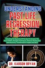 UNDERSTANDING PAST LIFE REGRESSION THERAPY: Unlocking The Mysteries Of The Soul To Uncover The Power Within, Navigate Techniques, Embrace Healing And 