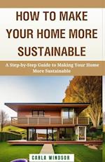 How to Make Your Home More Sustainable: A Step-by-Step Guide to Reducing Your Environmental Impact, Saving Money, and Living a Greener Life 