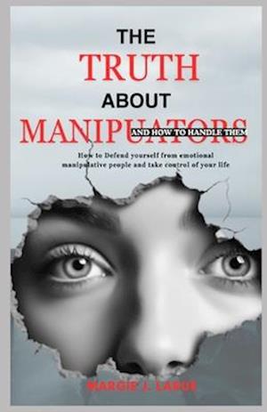 THE TRUTH ABOUT MANIPULATORS: How to defend yourself from emotional manipulative people and take control of your life.