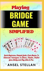 Playing BRIDGE GAME Simplified: Quick Beginners Stepped Guide From Basics To Advanced Techniques To Learn, Master, Perfect Your Ability and Play Like