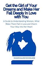 Get the Girl of Your Dreams and Make Her Fall Deeply In Love with You: A Guide to Understanding Women, What Make Them Fall in Love and Charm Your Way 