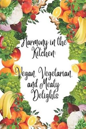 Harmony in the Kitchen: Vegan, Vegetarian, and Meaty Delights: Flavorful Journeys for Vegans, Vegetarians, and Carnivores Alike. A Recipe Collec