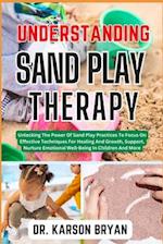 UNDERSTANDING SAND PLAY THERAPY: Unlocking The Power Of Sand Play Practices To Focus On Effective Techniques For Healing And Growth, Support, Nurture