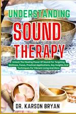 UNDERSTANDING SOUND THERAPY: Unlock The Healing Power Of Sound For Targeting Wellness, Focus, Practical Applications, Key Insights And Techniques For