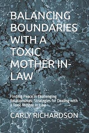 BALANCING BOUNDARIES WITH A TOXIC MOTHER IN-LAW: Finding Peace in Challenging Relationships: Strategies for Dealing with a Toxic Mother In-Law