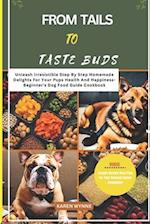FROM TAILS TO TASTE BUDS: Unleash Irresistible Step by step Homemade Delights For Your Pups Health And Happiness- Beginner's Dog Food Guide Cookbook 