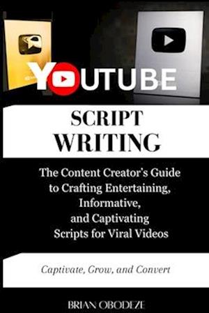 YouTube Script Writing : The Content Creator's Guide to Crafting Entertaining, Informative, and Captivating Scripts for Viral Videos