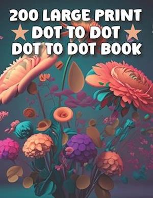 200 Large Print Dot To Dot Book For Seniors: Large Print Easy Dot To Dot Flowers, Butterflies, Animals, Cars, christmas, & Birds And More.