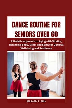 DANCE ROUTINE FOR SENIORS OVER 60: A Holistic Approach to Aging with Vitality, Balancing Body, Mind, and Spirit for Optimal Well-being and Resilience