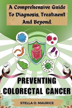 PREVENTING COLORECTAL CANCER: A Comprehensive Guide to Diagnosis, Treatment and Beyond.