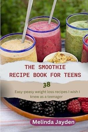 THE SMOOTHIE RECIPE BOOK FOR TEENS : 38 easy-peasy weight loss recipes I wish I knew as a teenager