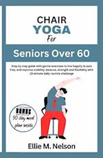 Chair Yoga for Seniors Over 60 : Step by step guide with gentle exercises to live happily in pain free, and improve mobility, balance, strength and f