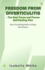 Freedom from Diverticulitis - The Real Cause and Proven Self-Healing Plan: How I Found Relief When Nothing Else Worked 