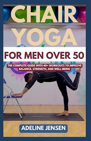 CHAIR YOGA FOR MEN OVER 50: The Complete Guide with 40+ Workouts to Improve Balance, Strength, and Well-being