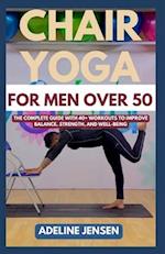 CHAIR YOGA FOR MEN OVER 50: The Complete Guide with 40+ Workouts to Improve Balance, Strength, and Well-being 