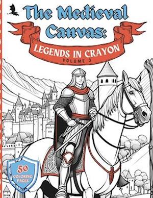 The Medieval Canvas: Legends in Crayon Volume 3: Discover Enchanted Castles and Dragon Lore in 50 Kid-Friendly Medieval Coloring Pages for Creative Pl