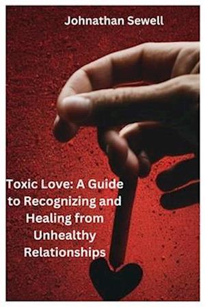 Toxic Love: A Guide to Recognizing and Healing from Unhealthy Relationships