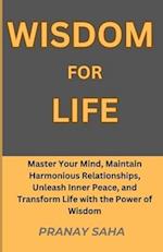 WISDOM FOR LIFE: Master Your Mind, Maintain Harmonious Relationships, Unleash Inner Peace, and Transform Life with the Power of Wisdom 