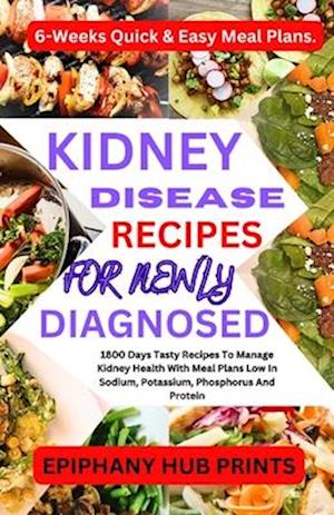 KIDNEY DISEASE RECIPES FOR NEWLY DIAGNOSED: 1800 Days Tasty Recipes to Manage Kidney Health with Meal Plans Low in Sodium, Potassium, Phosphorus and P