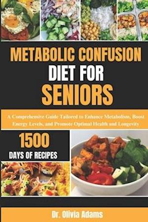 METABOLIC CONFUSION DIET FOR SENIORS: A Comprehensive Guide Tailored to Enhance Metabolism, Boost Energy Levels, and Promote Optimal Health and Longev