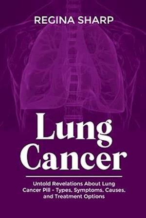 LUNG CANCER: Untold Revelations About Lung Cancer Pill - Types, Symptoms, Causes, and Treatment Options