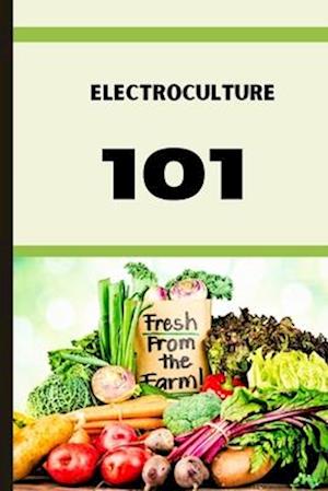 ELECTROCULTURE 101: A Beginner's A-Z Guide to Growing Bigger, Better Plants with Less Work with the unmatchable power of electricity .