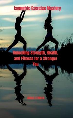 Isometric Exercise Mastery: Unlocking Strength, Health, and Fitness for a Stronger You