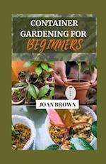 CONTAINER GARDENING FOR BEGINNERS: Small Spaces, Big Blooms: A Comprehensive Beginner's Guide To Growing Your Own Foods in Pots, Grow Bags and Contain