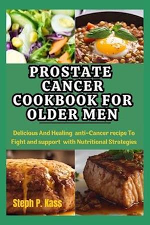 Prostate Cancer Cookbook for Older Men: Delicious And Healing Anti-Cancer Recipes to Fight and Support with Nutritional Strategies