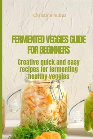 FERMENTED VEGGIES FOR BEGINNERS: Creative quick and easy recipes for fermenting healthy veggies