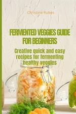 FERMENTED VEGGIES FOR BEGINNERS: Creative quick and easy recipes for fermenting healthy veggies 